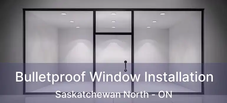  Bulletproof Window Installation Saskatchewan North - ON