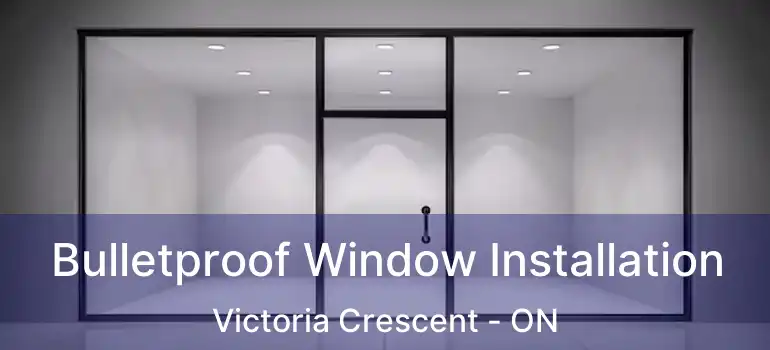  Bulletproof Window Installation Victoria Crescent - ON