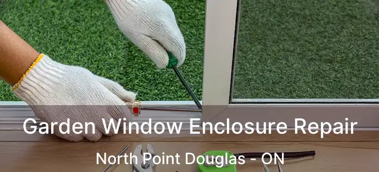  Garden Window Enclosure Repair North Point Douglas - ON