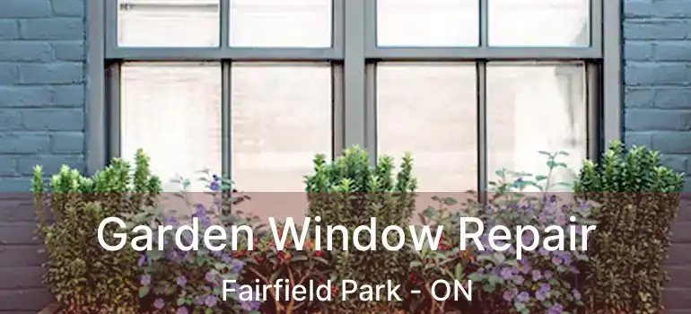  Garden Window Repair Fairfield Park - ON