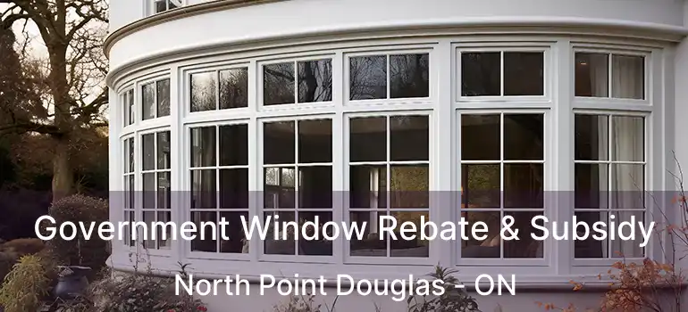  Government Window Rebate & Subsidy North Point Douglas - ON