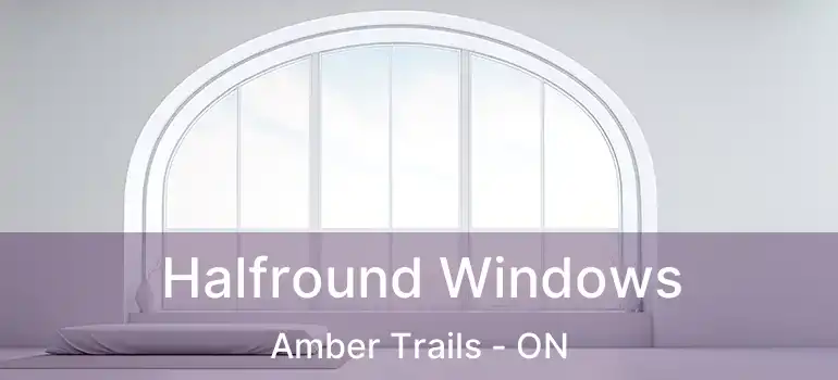  Halfround Windows Amber Trails - ON