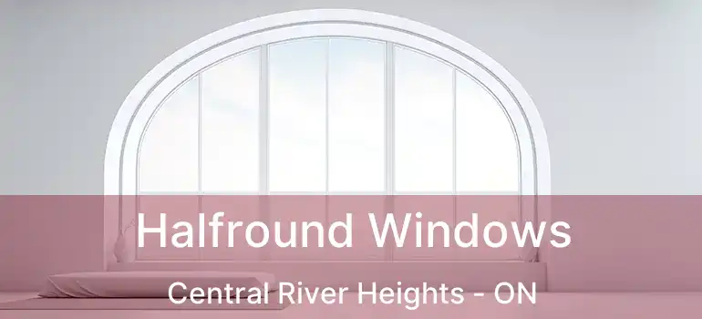  Halfround Windows Central River Heights - ON