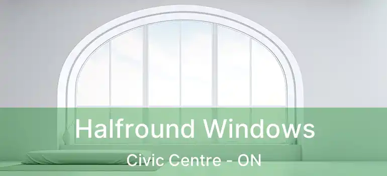  Halfround Windows Civic Centre - ON
