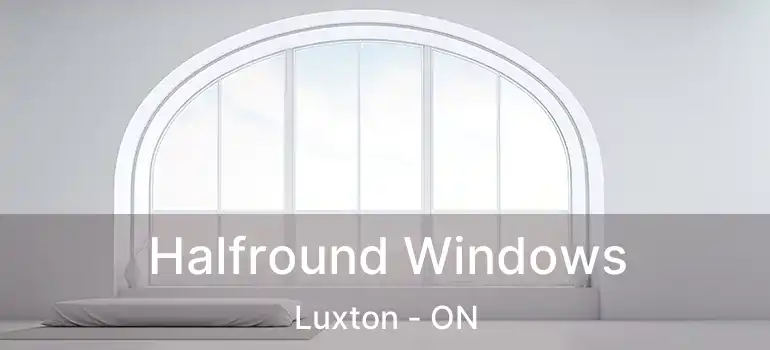  Halfround Windows Luxton - ON