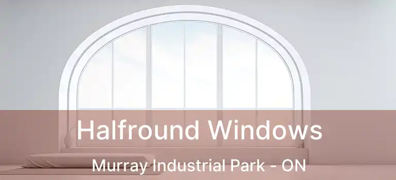  Halfround Windows Murray Industrial Park - ON