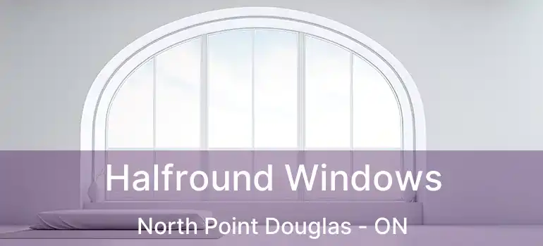  Halfround Windows North Point Douglas - ON