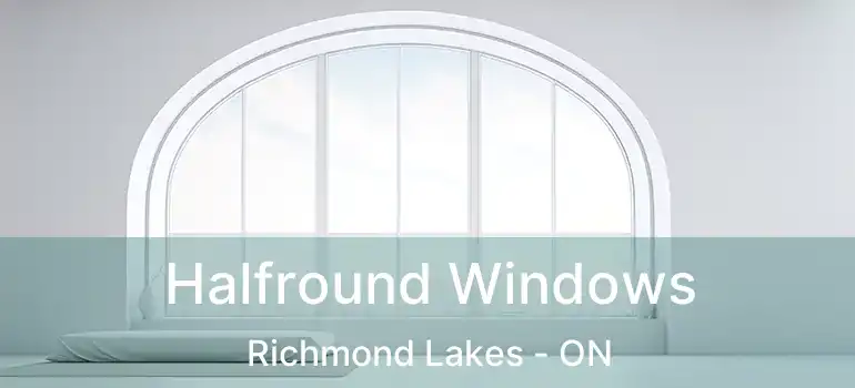  Halfround Windows Richmond Lakes - ON