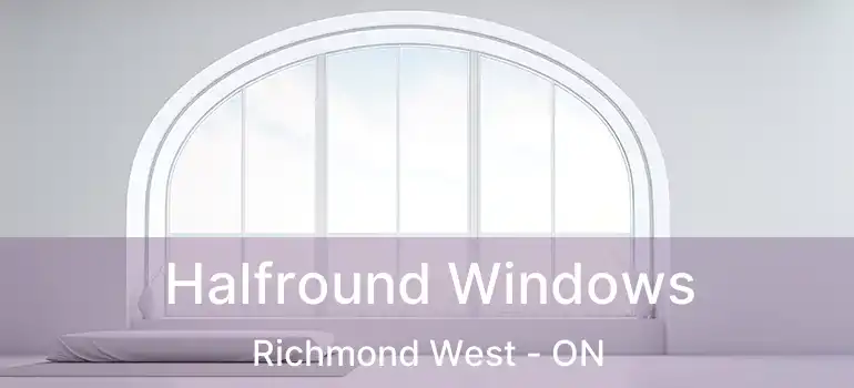  Halfround Windows Richmond West - ON