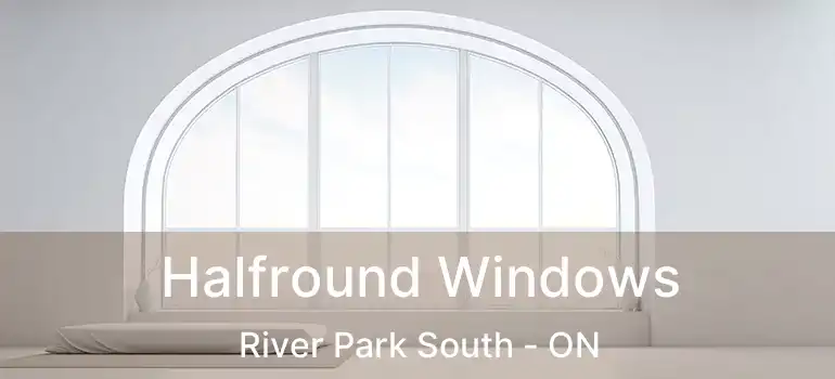  Halfround Windows River Park South - ON