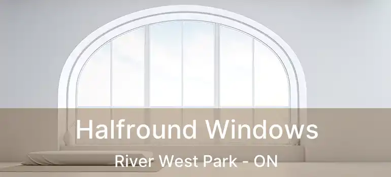  Halfround Windows River West Park - ON