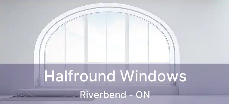  Halfround Windows Riverbend - ON