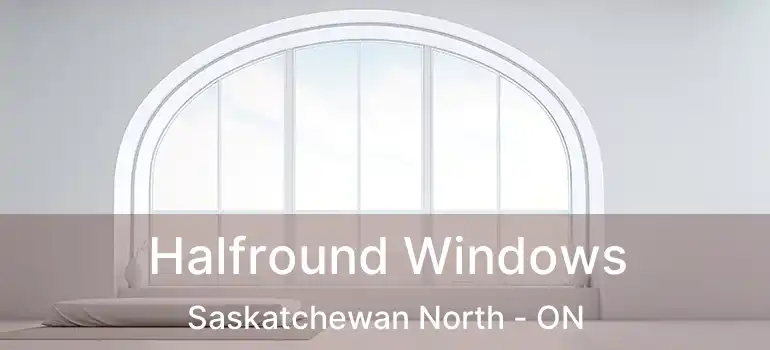  Halfround Windows Saskatchewan North - ON
