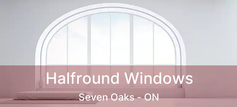  Halfround Windows Seven Oaks - ON