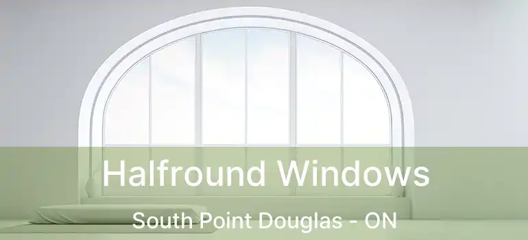  Halfround Windows South Point Douglas - ON