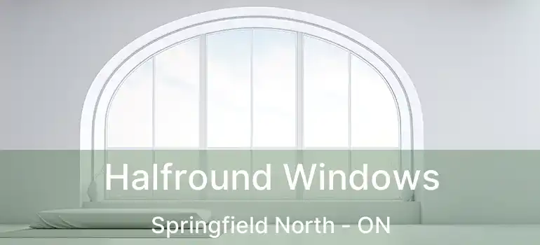  Halfround Windows Springfield North - ON