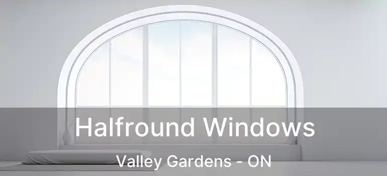  Halfround Windows Valley Gardens - ON
