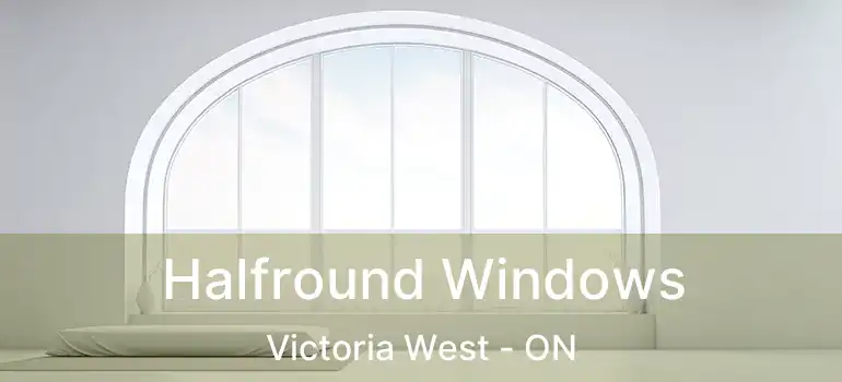  Halfround Windows Victoria West - ON