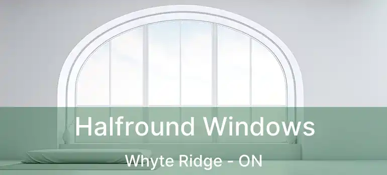  Halfround Windows Whyte Ridge - ON