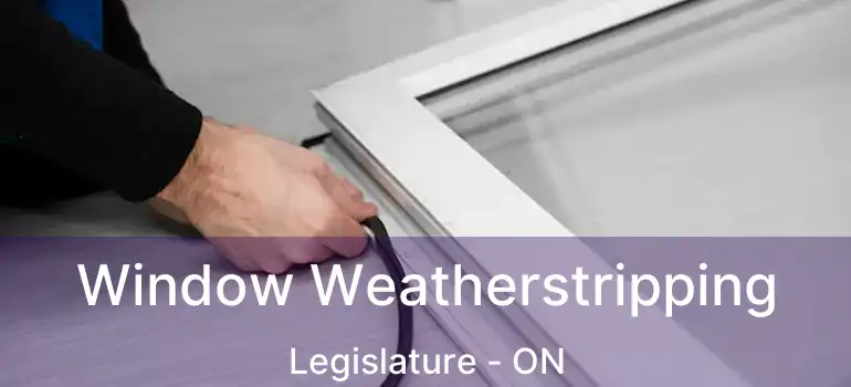  Window Weatherstripping Legislature - ON