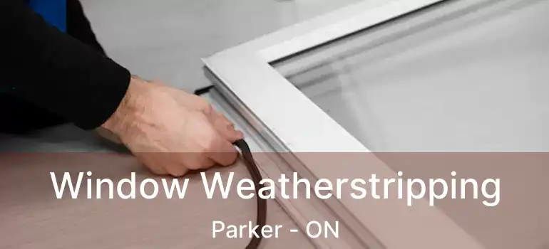  Window Weatherstripping Parker - ON